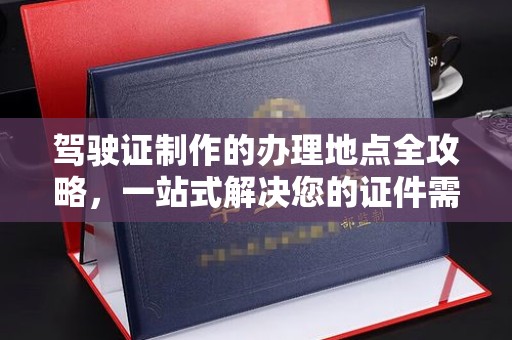 城区驾驶证制作的办理地点全攻略，一站式解决您的证件需求