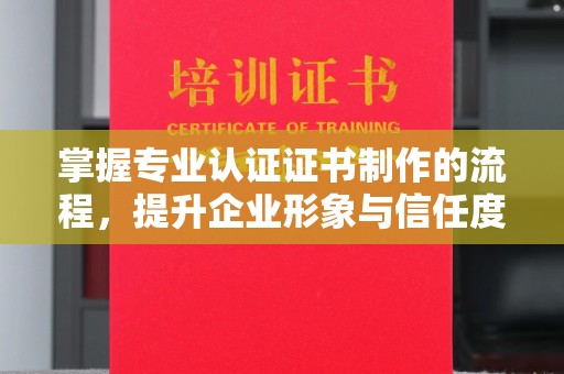 青川掌握专业认证证书制作的流程，提升企业形象与信任度