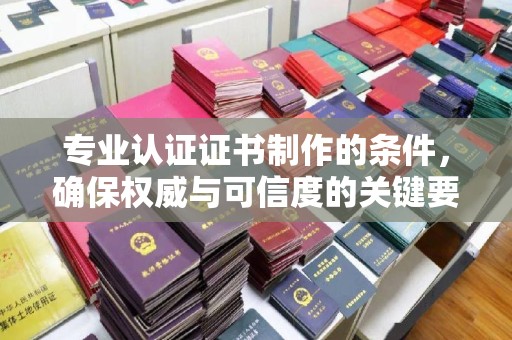 宁远专业认证证书制作的条件，确保权威与可信度的关键要素
